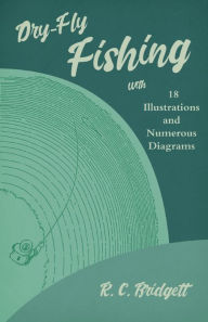 Title: Dry-Fly Fishing - With 18 Illustrations and Numerous Diagrams, Author: R. C. Bridgett