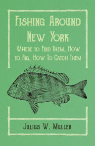 Title: Fishing Around New York - Where to Find Them, How to Rig, How To Catch Them, Author: Julius W. Muller