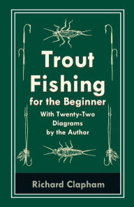 Title: Trout-Fishing for the Beginner - With Twenty-Two Diagrams by the Author, Author: Richard Clapham