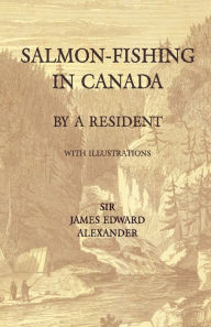 Title: Salmon-Fishing in Canada, by a Resident - With Illustrations, Author: James Edward Alexander