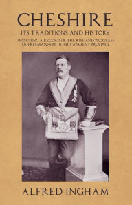 Title: Cheshire - Its Traditions and History - Including a Record of the Rise and Progress of Freemasonry in this Ancient Province, Author: Alfred Ingham