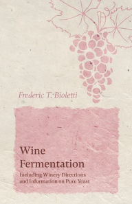 Title: Wine Fermentation - Including Winery Directions and Information on Pure Yeast, Author: Frederic T. Bioletti