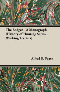 Title: The Badger - A Monograph (History of Hunting Series - Working Terriers), Author: Alfred E. Pease