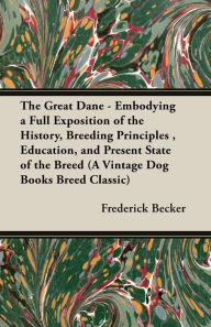 Title: The Great Dane - Embodying a Full Exposition of the History, Breeding Principles , Education, and Present State of the Breed (A Vintage Dog Books Breed Classic), Author: Frederick Becker