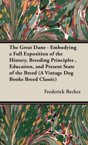 Title: The Great Dane: Embodying a Full Exposition of the History, Breeding Principles, Education, and Present State of the Breed, Author: Frederick Becker