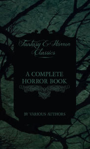 Title: Complete Horror Book - Including Haunting, Horror, Diabolism, Witchcraft, and Evil Lore (Fantasy and Horror Classics), Author: Various