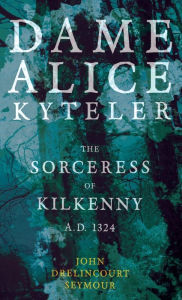 Title: Dame Alice Kyteler the Sorceress of Kilkenny A.D. 1324 (Folklore History Series), Author: John Drelincourt Seymour