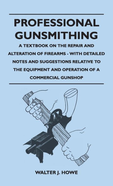 Professional Gunsmithing - A Textbook on the Repair and Alteration of Firearms - With Detailed Notes and Suggestions Relative to the Equipment and Ope