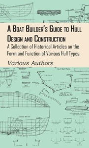 Title: Boat Builder's Guide to Hull Design and Construction - A Collection of Historical Articles on the Form and Function of Various Hull Types, Author: Various Authors