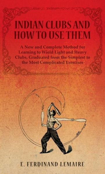 Indian Clubs and How to Use Them - A New Complete Method for Learning Wield Light Heavy Clubs