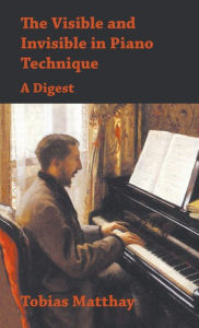 Title: Visible and Invisible in Piano Technique - A Digest, Author: Tobias Matthay