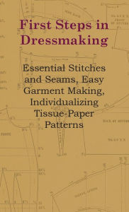 Title: First Steps In Dressmaking - Essential Stitches And Seams, Easy Garment Making, Individualizing Tissue-Paper Patterns, Author: Anon