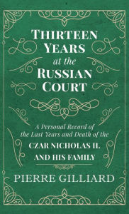 Title: Thirteen Years at the Russian Court - A Personal Record of the Last Years and Death of the Czar Nicholas II. and His Family, Author: Pierre Gilliard