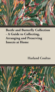 Title: Beetle and Butterfly Collection - A Guide to Collecting, Arranging and Preserving Insects at Home, Author: Harland Coultas