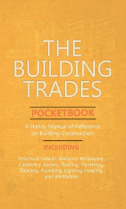 Title: Building Trades Pocketbook - A Handy Manual of Reference on Building Construction - Including Structural Design, Masonry, Bricklaying, Carpentry, Join, Author: Anon