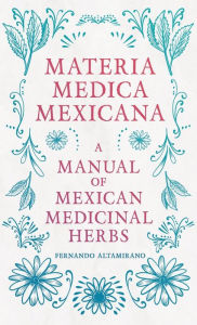 Title: Materia Medica Mexicana - A Manual of Mexican Medicinal Herbs, Author: Fernando Altamirano