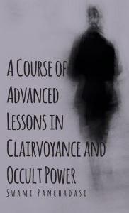 Title: A Course of Advanced Lessons in Clairvoyance and Occult Power, Author: Swami Panchadasi