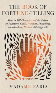 Title: The Book of Fortune-Telling - How to Tell Character and the Future by Palmistry, Cards, Numbers, Phrenology, Handwriting, Dreams, Astrology, Etc, Author: Madame Fabia