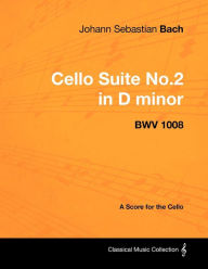Title: Johann Sebastian Bach - Cello Suite No.2 in D minor - BWV 1008 - A Score for the Cello, Author: Johann Sebastian Bach