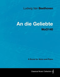Title: Ludwig Van Beethoven - An Die Geliebte - Woo140 - A Score for Voice and Piano, Author: Ludwig Van Beethoven