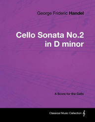 Title: George Frideric Handel - Cello Sonata No.2 in D minor - A Score for the Cello, Author: George Frideric Handel
