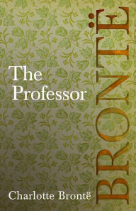 Title: The Professor: Including Introductory Essays by G. K. Chesterton and Virginia Woolf, Author: Charlotte Brontë