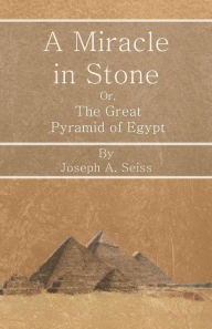 Title: A Miracle in Stone - Or, The Great Pyramid of Egypt, Author: Joseph Augustus Seiss