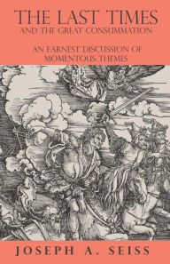 Title: The Last Times and the Great Consummation - An Earnest Discussion of Momentous Themes, Author: Joseph Augustus Seiss