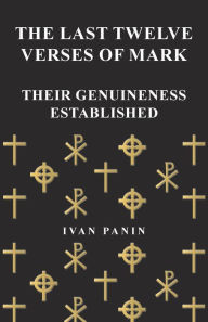Title: The Last Twelve Verses of Mark - Their Genuineness Established, Author: Ivan Panin