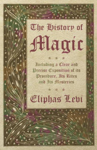 Title: The History of Magic - Including a Clear and Precise Exposition of its Procedure, Its Rites and Its Mysteries, Author: Eliphas Levi