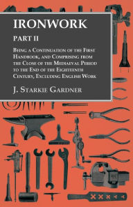 Title: Ironwork - Part II - Being a Continuation of the First Handbook, and Comprising from the Close of the Mediaeval Period to the End of the Eighteenth Century, Excluding English Work, Author: J. Starkie Gardner