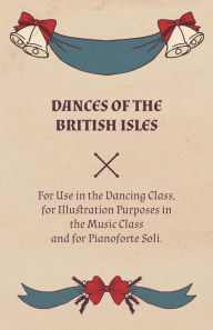 Title: Dances of the British Isles - For Use in the Dancing Class, for Illustration Purposes in the Music Class and for Pianoforte Soli., Author: Lucy M. Welch