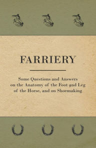 Title: Farriery - Some Questions and Answers on the Anatomy of the Foot and Leg of the Horse, and on Shoemaking, Author: Anon.