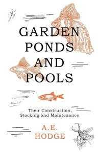 Title: Garden Ponds and Pools - Their Construction, Stocking and Maintenance, Author: A. E. Hodge