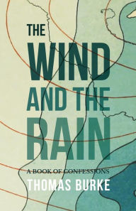 Title: The Wind and the Rain: A Book of Confessions, Author: Thomas Burke