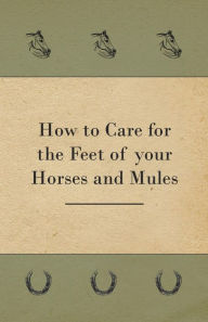 Title: How to Care for the Feet of your Horses and Mules, Author: Anon.