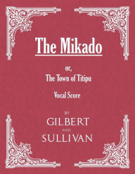 Title: The Mikado; or, The Town of Titipu (Vocal Score), Author: W. S. Gilbert