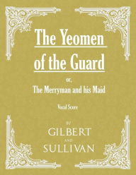 Title: The Yeomen of the Guard; or The Merryman and his Maid (Vocal Score), Author: W. S. Gilbert