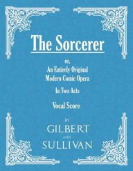 Title: The Sorcerer - An Entirely Original Modern Comic Opera - In Two Acts (Vocal Score), Author: W. S. Gilbert