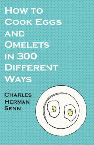 Title: How to Cook Eggs and Omelets in 300 Different Ways, Author: Charles Herman Senn