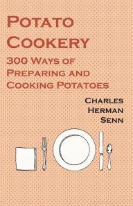 Title: Potato Cookery - 300 Ways of Preparing and Cooking Potatoes, Author: Charles Herman Senn