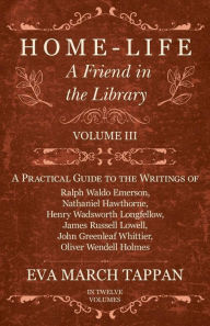 Title: Home-Life - A Friend in the Library: Volume III - A Practical Guide to the Writings of Ralph Waldo Emerson, Nathaniel Hawthorne, Henry Wadsworth Longfellow, James Russell Lowell, John Greenleaf Whittier, Oliver Wendell Holmes, Author: Eva March Tappan