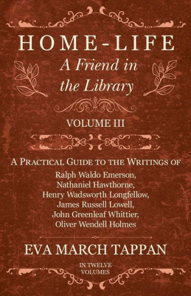 Home-Life - A Friend in the Library: Volume III - A Practical Guide to the Writings of Ralph Waldo Emerson, Nathaniel Hawthorne, Henry Wadsworth Longfellow, James Russell Lowell, John Greenleaf Whittier, Oliver Wendell Holmes