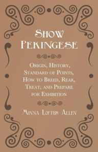 Title: Show Pekingese - Origin, History, Standard of Points, How to Breed, Rear, Treat, and Prepare for Exhibition, Author: Minna Loftus Allen