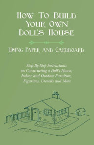 Title: How To Build Your Own Doll's House, Using Paper and Cardboard. Step-By-Step Instructions on Constructing a Doll's House, Indoor and Outdoor Furniture, Figurines, Utencils and More, Author: E. V. Lucas