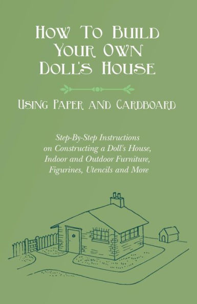 How To Build Your Own Doll's House, Using Paper and Cardboard. Step-By-Step Instructions on Constructing a Doll's House, Indoor and Outdoor Furniture, Figurines, Utencils and More