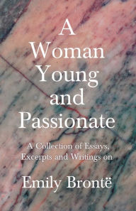 Title: A Woman Young and Passionate: A Collection of Essays, Excerpts and Writings on Emily Brontë - By John Cowper Powys, Virginia Woolfe, Mrs Gaskell, Arthur Symons and Others, Author: Various