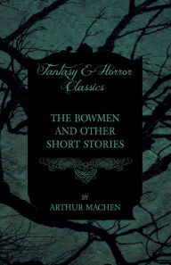 Title: The Bowmen - And Other Short Stories by Arthur Machen (Fantasy and Horror Classics), Author: Arthur Mache