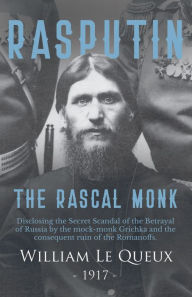 Title: Rasputin the Rascal Monk: Disclosing the Secret Scandal of the Betrayal of Russia by the mock-monk Grichka and the consequent ruin of the Romanoffs. With official documents revealed and recorded for the first time., Author: William Le Queux