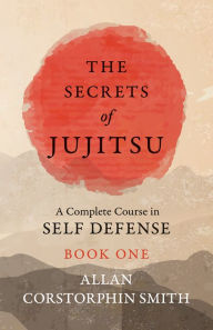 Title: The Secrets of Jujitsu - A Complete Course in Self Defense - Book One, Author: Allan Corstorphin Smith